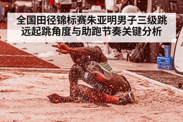 全国田径锦标赛朱亚明男子三级跳远起跳角度与助跑节奏关键分析