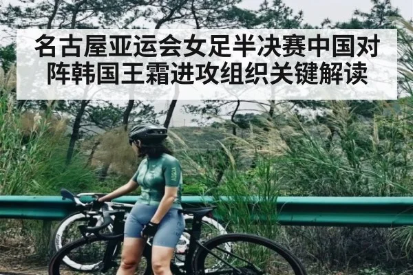 名古屋亚运会女足半决赛中国对阵韩国王霜进攻组织关键解读