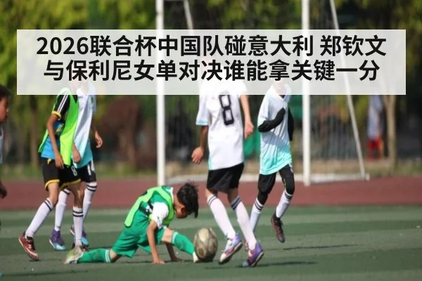2026联合杯中国队碰意大利 郑钦文与保利尼女单对决谁能拿关键一分