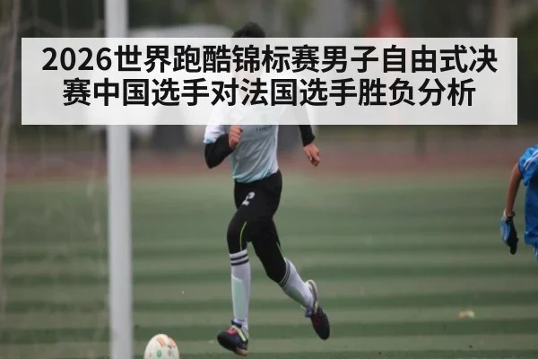 2026世界跑酷锦标赛男子自由式决赛中国选手对法国选手胜负分析