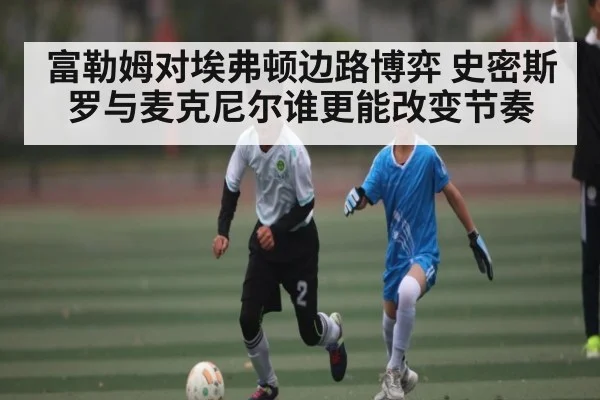 富勒姆对埃弗顿边路博弈 史密斯罗与麦克尼尔谁更能改变节奏