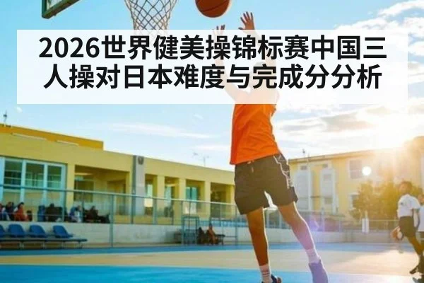 2026世界健美操锦标赛中国三人操对日本难度与完成分分析